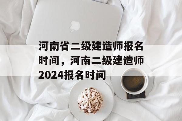 河南省二级建造师报名时间，河南二级建造师2024报名时间-第1张图片-