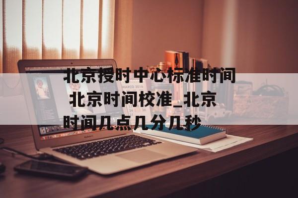 北京授时中心标准时间 北京时间校准_北京时间几点几分几秒-第1张图片-
