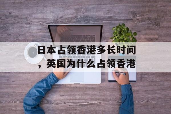 日本占领香港多长时间，英国为什么占领香港-第1张图片-