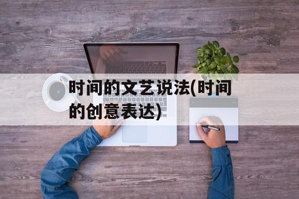 时间的文艺说法(时间的创意表达)-第1张图片-