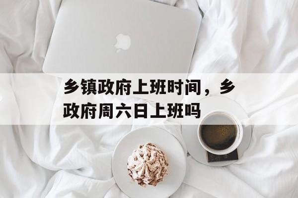 乡镇政府上班时间，乡政府周六日上班吗-第1张图片-