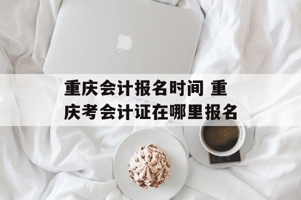 重庆会计报名时间 重庆考会计证在哪里报名-第1张图片-