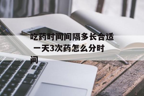 吃药时间间隔多长合适 一天3次药怎么分时间-第1张图片-