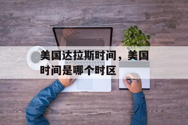 美国达拉斯时间，美国时间是哪个时区-第1张图片-