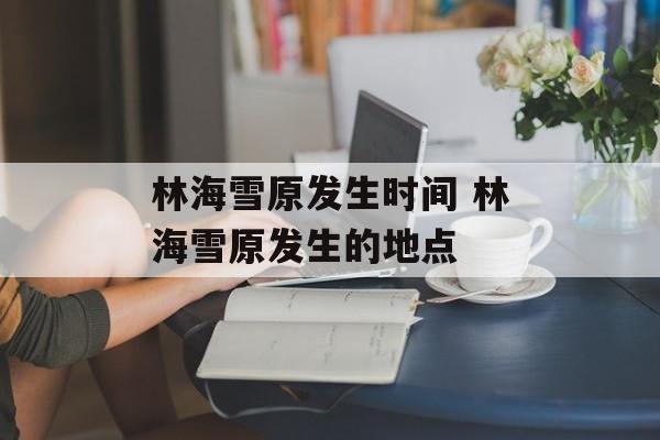 林海雪原发生时间 林海雪原发生的地点-第1张图片-