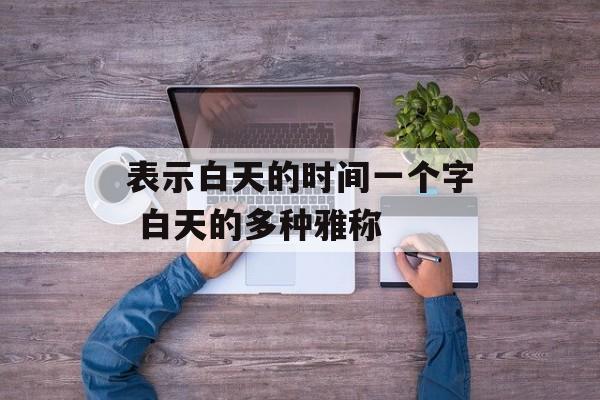 表示白天的时间一个字 白天的多种雅称-第1张图片-