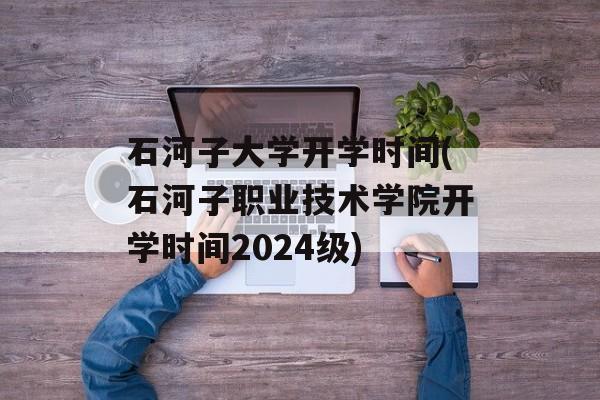 石河子大学开学时间(石河子职业技术学院开学时间2024级)-第1张图片-