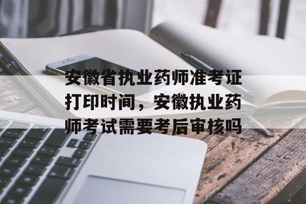 安徽省执业药师准考证打印时间，安徽执业药师考试需要考后审核吗-第1张图片-
