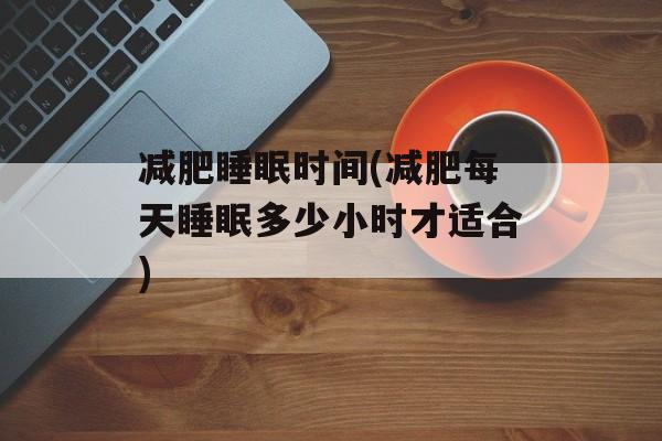 减肥睡眠时间(减肥每天睡眠多少小时才适合)-第1张图片-