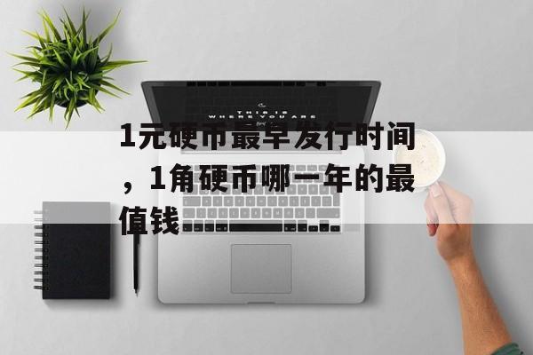 1元硬币最早发行时间，1角硬币哪一年的最值钱-第1张图片-