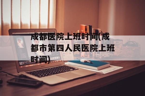 成都医院上班时间(成都市第四人民医院上班时间)-第1张图片-