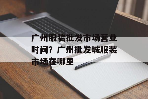 广州服装批发市场营业时间？广州批发城服装市场在哪里-第1张图片-