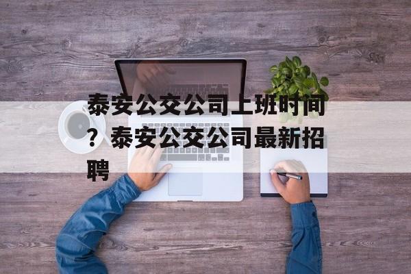 泰安公交公司上班时间？泰安公交公司最新招聘-第1张图片-