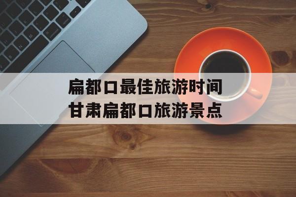 扁都口最佳旅游时间 甘肃扁都口旅游景点-第1张图片-