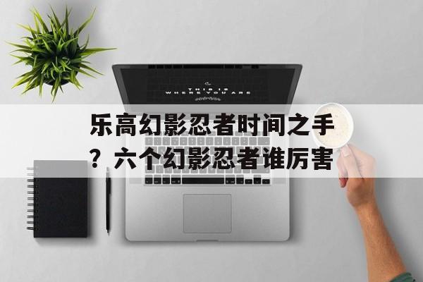 乐高幻影忍者时间之手？六个幻影忍者谁厉害-第1张图片-