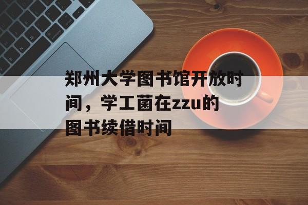 郑州大学图书馆开放时间，学工菌在zzu的图书续借时间-第1张图片-