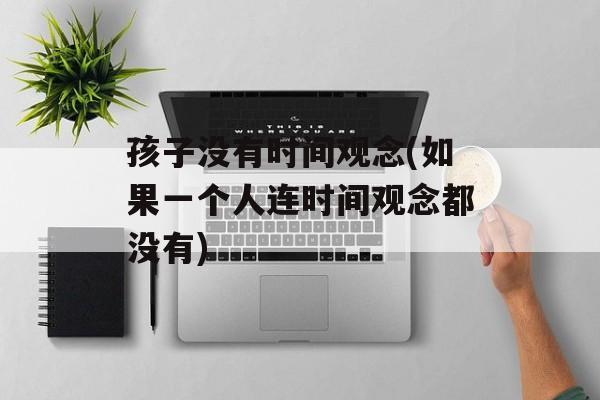 孩子没有时间观念(如果一个人连时间观念都没有)-第1张图片-