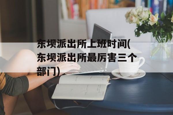 东坝派出所上班时间(东坝派出所最厉害三个部门)-第1张图片-