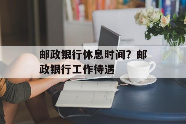邮政银行休息时间？邮政银行工作待遇-第1张图片-