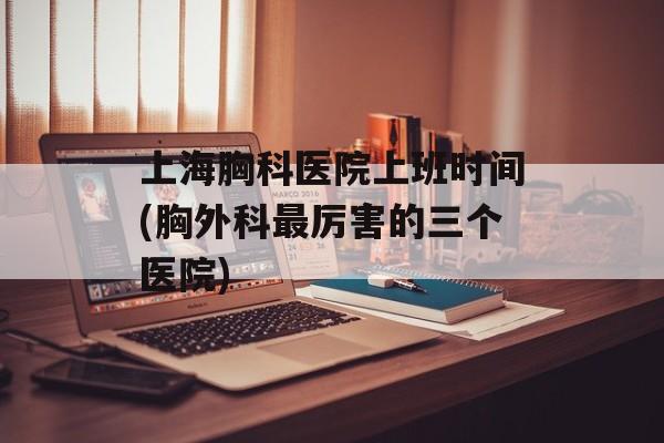 上海胸科医院上班时间(胸外科最厉害的三个医院)-第1张图片-