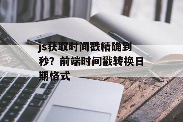 js获取时间戳精确到秒？前端时间戳转换日期格式-第1张图片-