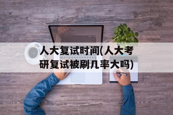 人大复试时间(人大考研复试被刷几率大吗)-第1张图片-
