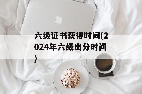 六级证书获得时间(2024年六级出分时间)-第1张图片-
