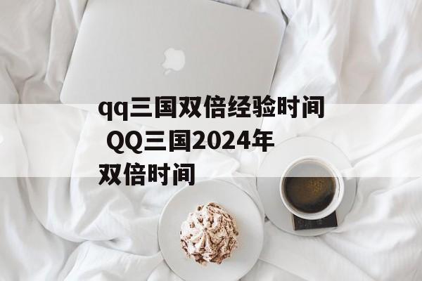 qq三国双倍经验时间 QQ三国2024年双倍时间-第1张图片-