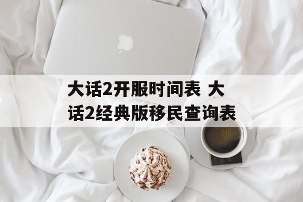 大话2开服时间表 大话2经典版移民查询表-第1张图片-