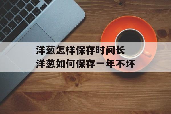 洋葱怎样保存时间长 洋葱如何保存一年不坏-第1张图片-