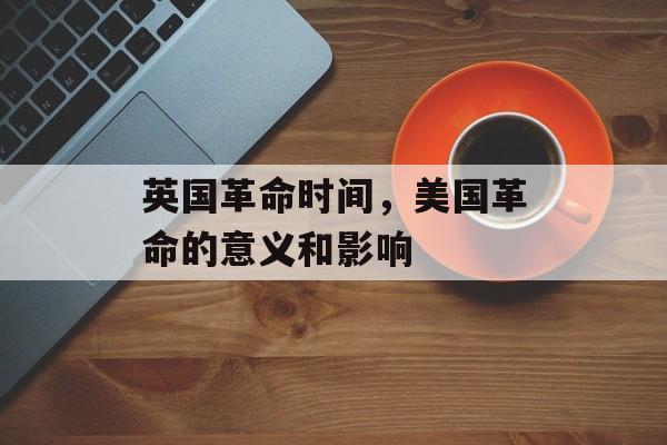 英国革命时间，美国革命的意义和影响-第1张图片-