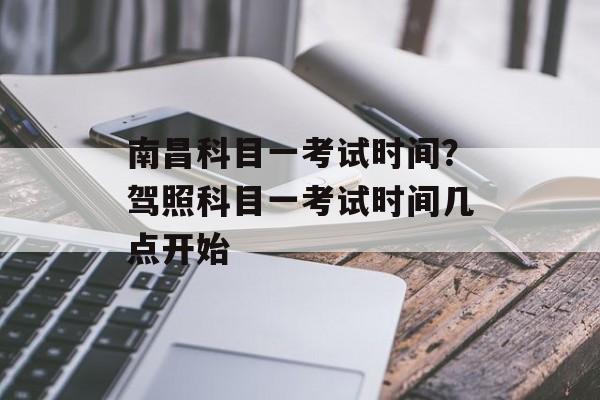 南昌科目一考试时间？驾照科目一考试时间几点开始-第1张图片-