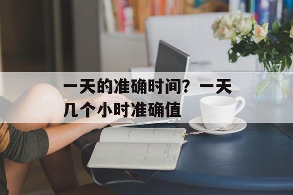 一天的准确时间？一天几个小时准确值-第1张图片-