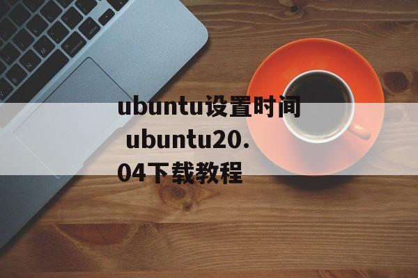ubuntu设置时间 ubuntu20.04下载教程-第1张图片-