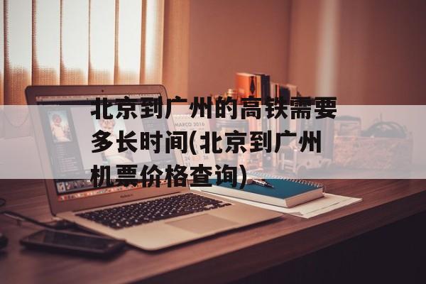 北京到广州的高铁需要多长时间(北京到广州机票价格查询)-第1张图片-