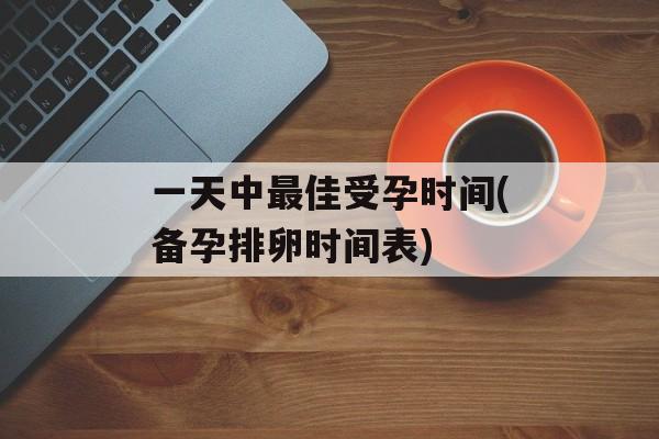 一天中最佳受孕时间(备孕排卵时间表)-第1张图片-