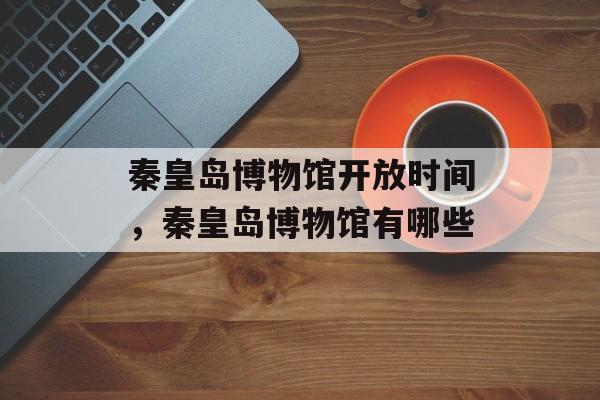 秦皇岛博物馆开放时间，秦皇岛博物馆有哪些-第1张图片-