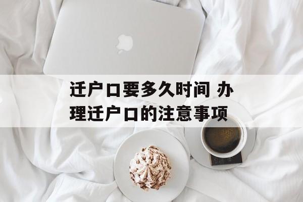迁户口要多久时间 办理迁户口的注意事项-第1张图片-