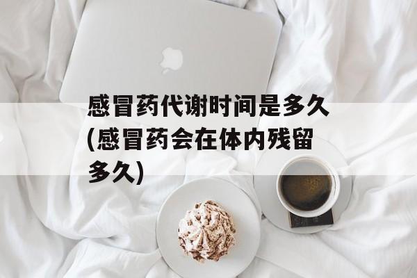 感冒药代谢时间是多久(感冒药会在体内残留多久)-第1张图片-
