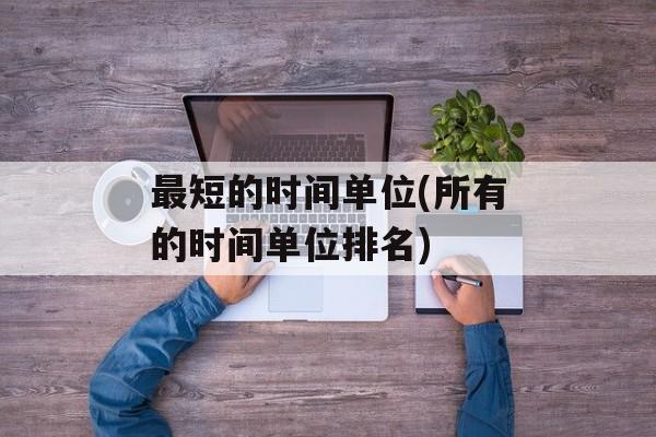 最短的时间单位(所有的时间单位排名)-第1张图片-