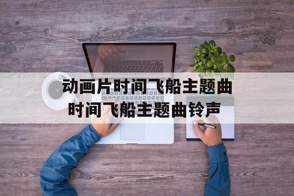 动画片时间飞船主题曲 时间飞船主题曲铃声-第1张图片-