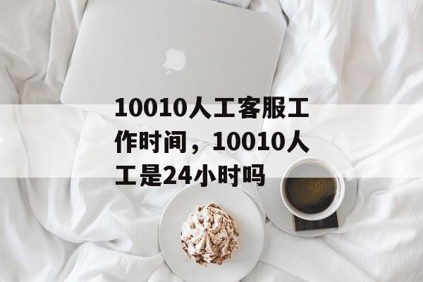 10010人工客服工作时间，10010人工是24小时吗-第1张图片-