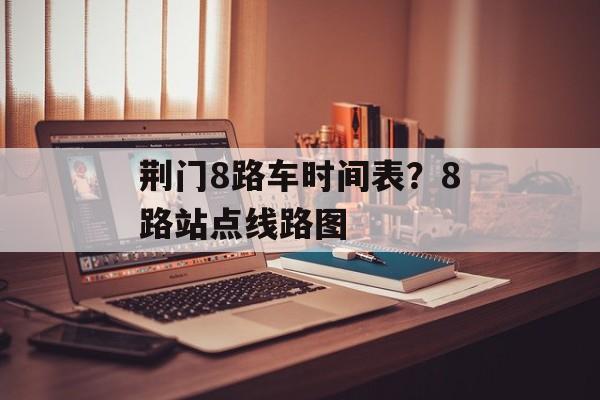 荆门8路车时间表？8路站点线路图-第1张图片-