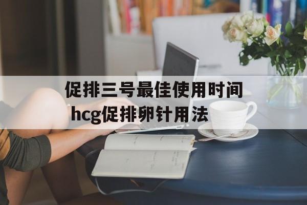 促排三号最佳使用时间 hcg促排卵针用法-第1张图片-