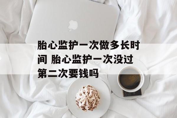胎心监护一次做多长时间 胎心监护一次没过第二次要钱吗-第1张图片-
