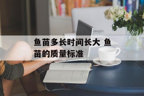 鱼苗多长时间长大 鱼苗的质量标准-第1张图片-