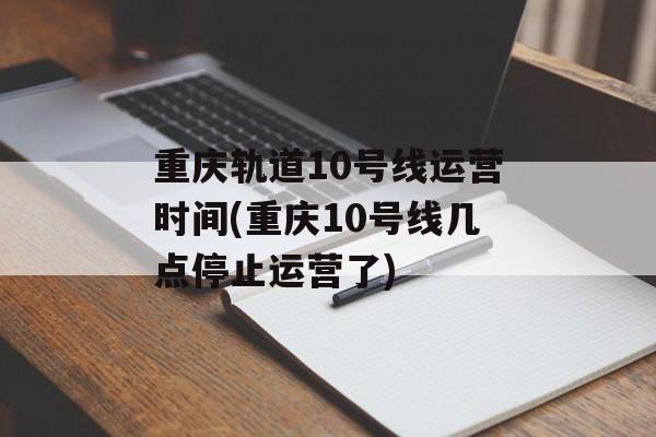 重庆轨道10号线运营时间(重庆10号线几点停止运营了)-第1张图片-