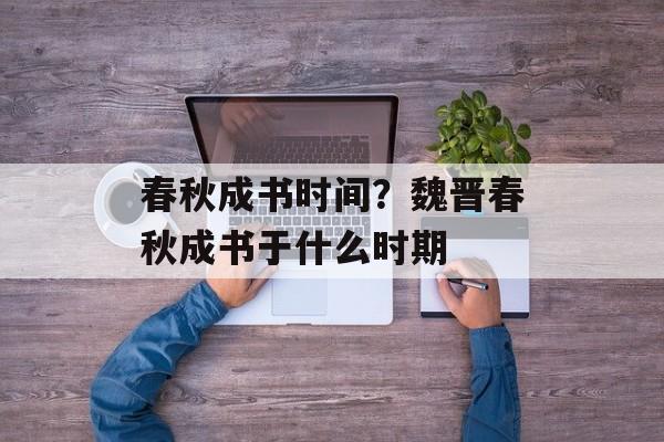 春秋成书时间？魏晋春秋成书于什么时期-第1张图片-