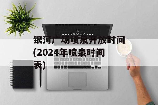 银河广场喷泉开放时间(2024年喷泉时间表)-第1张图片-