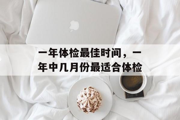 一年体检最佳时间，一年中几月份最适合体检-第1张图片-